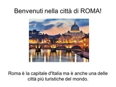 Benvenuti nella città di ROMA! Roma è la capitale d'Italia ma è anche una delle città più turistiche del mondo.