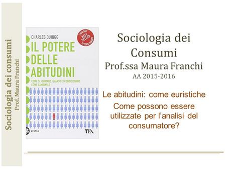 Sociologia dei Consumi Prof.ssa Maura Franchi AA 2015-2016 Le abitudini: come euristiche Come possono essere utilizzate per l’analisi del consumatore?