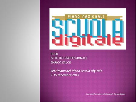 PNSD ISTITUTO PROFESSIONALE ENRICO FALCK Settimana del Piano Scuola Digitale 7-15 dicembre 2015 A cura dell’animatore digitale prof. Davide Bassani.