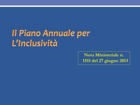 Nota Ministeriale n. 1551 del 27 giugno 2013. Il Piano Annuale per l’Inclusività (PAI) Nota Ministeriale n. 1551 del 27 giugno 2013 Come noto, la C.M.
