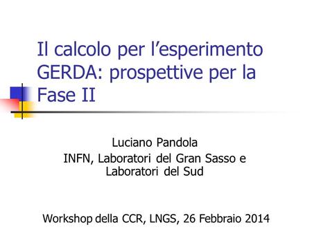 Il calcolo per l’esperimento GERDA: prospettive per la Fase II Luciano Pandola INFN, Laboratori del Gran Sasso e Laboratori del Sud Workshop della CCR,