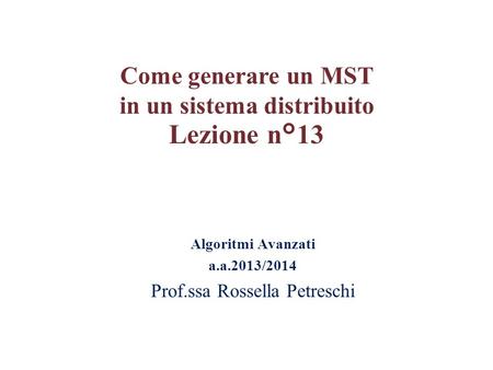 Algoritmi Avanzati a.a.2013/2014 Prof.ssa Rossella Petreschi Come generare un MST in un sistema distribuito Lezione n°13.