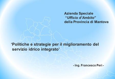 ‘Politiche e strategie per il miglioramento del servizio idrico integrato’ Azienda Speciale “Ufficio d’Ambito” della Provincia di Mantova - Ing. Francesco.