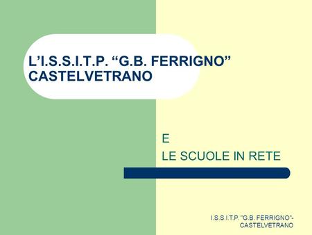 I.S.S.I.T.P. G.B. FERRIGNO- CASTELVETRANO L’I.S.S.I.T.P. “G.B. FERRIGNO” CASTELVETRANO E LE SCUOLE IN RETE.