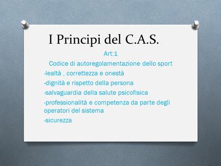 I Principi del C.A.S. Art:1 Codice di autoregolamentazione dello sport -lealtà, correttezza e onestà -dignità e rispetto della persona -salvaguardia della.