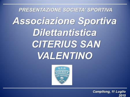 PRESENTAZIONE SOCIETA’ SPORTIVA Associazione Sportiva Dilettantistica CITERIUS SAN VALENTINO CITERIUS SAN VALENTINO Campllong, 11 Luglio 2015.