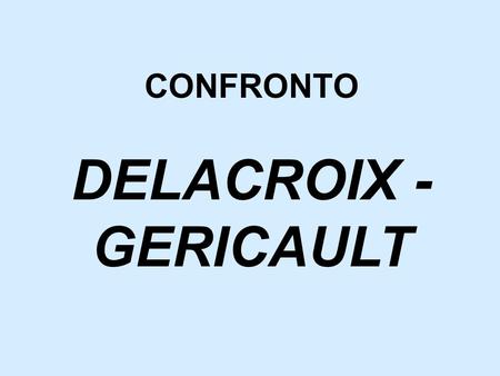 CONFRONTO DELACROIX - GERICAULT. DELACROIX (Francia, 1798-1863) Famiglia altoborghese, formazione neoclassica,ma studia anche Michelangelo, Tiziano e.