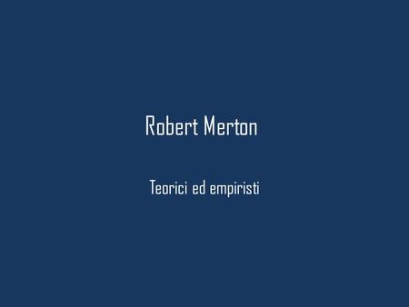 Robert Merton Teorici ed empiristi. Robert Merton Merton è stato uno dei più influenti esponenti della corrente teorica del funzionalismo (le cui origini.