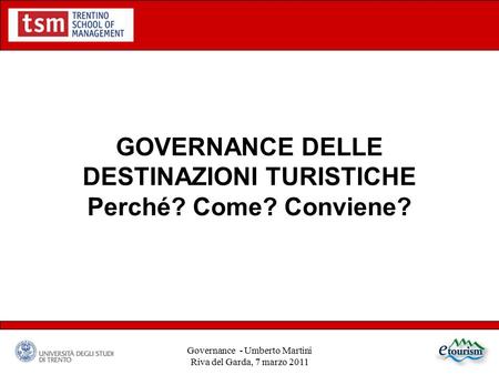 GOVERNANCE DELLE DESTINAZIONI TURISTICHE Perché? Come? Conviene? Governance - Umberto Martini Riva del Garda, 7 marzo 2011.