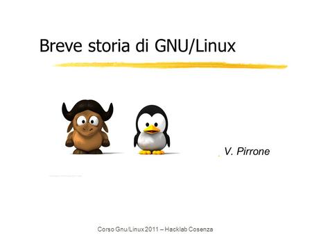 Corso Gnu/Linux 2011 – Hacklab Cosenza Breve storia di GNU/Linux  V. Pirrone.