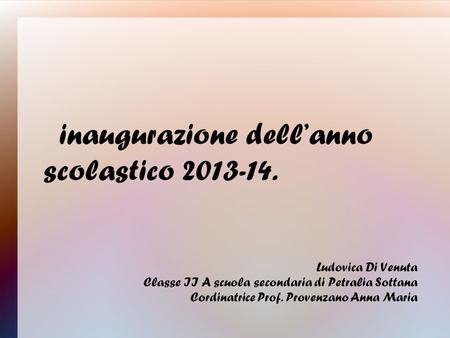 Inaugurazione dell’anno scolastico 2013-14. Ludovica Di Venuta Classe II A scuola secondaria di Petralia Sottana Cordinatrice Prof. Provenzano Anna Maria.