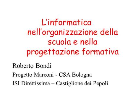 L’informatica nell’organizzazione della scuola e nella progettazione formativa Roberto Bondi Progetto Marconi - CSA Bologna ISI Direttissima – Castiglione.