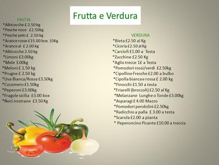 Frutta e Verdura FRUTTA *Albicocche £ 2.50 kg *Pesche noce £2.50kg *Pesche pelo £ 2.50 kg VERDURA *Arance rosse £15.00 box 10Kg *Bieta £2.50 al Kg *Arance.