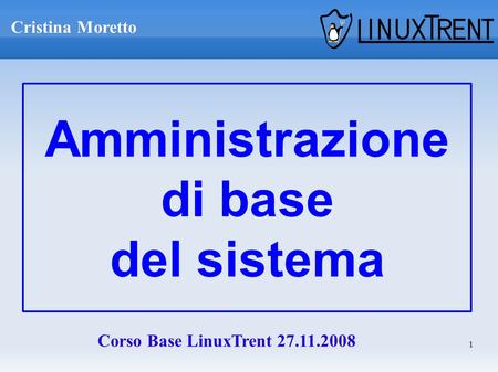 1 Amministrazione di base del sistema Cristina Moretto Corso Base LinuxTrent