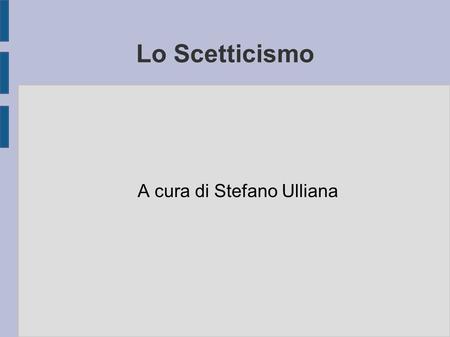 Lo Scetticismo A cura di Stefano Ulliana. Panoramica ● 1. Lo Scetticismo. I fondatori. ● 2. La media e la nuova Accademica. ● 3. Gli ultimi scettici.