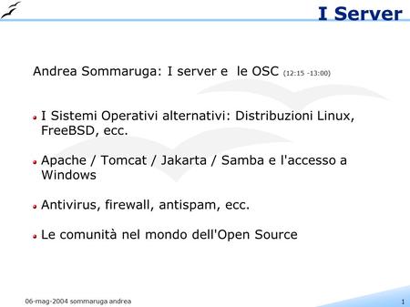 1 06-mag-2004 sommaruga andrea I Server Andrea Sommaruga: I server e le OSC (12:15 -13:00) I Sistemi Operativi alternativi: Distribuzioni Linux, FreeBSD,