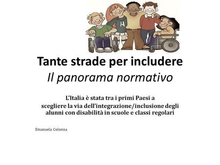 Tante strade per includere Il panorama normativo L’Italia è stata tra i primi Paesi a scegliere la via dell’integrazione/inclusione degli alunni con disabilità.