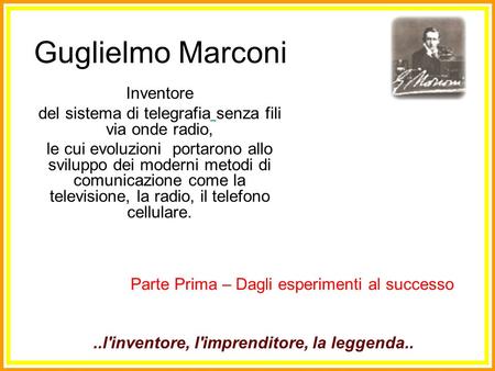 Guglielmo Marconi Inventore del sistema di telegrafia senza fili via onde radio, le cui evoluzioni portarono allo sviluppo dei moderni metodi di comunicazione.