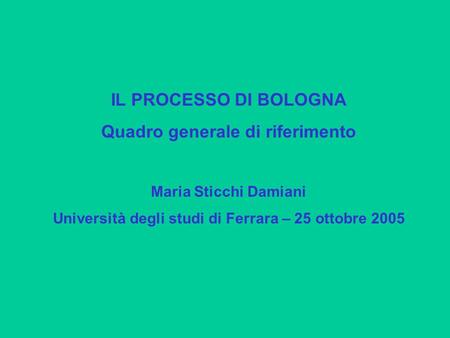 IL PROCESSO DI BOLOGNA Quadro generale di riferimento Maria Sticchi Damiani Università degli studi di Ferrara – 25 ottobre 2005.