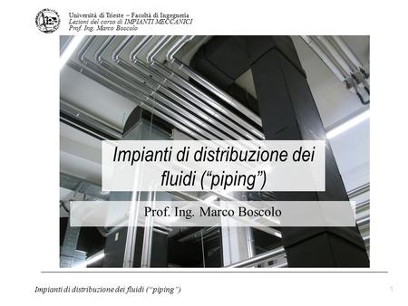 Università di Trieste – Facoltà di Ingegneria Lezioni del corso di IMPIANTI MECCANICI Prof. Ing. Marco Boscolo Impianti di distribuzione dei fluidi (“piping”)