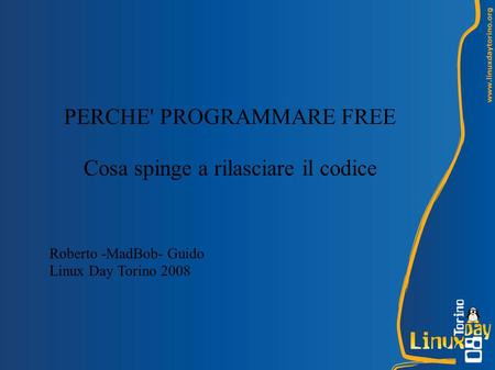PERCHE' PROGRAMMARE FREE Cosa spinge a rilasciare il codice Roberto -MadBob- Guido Linux Day Torino 2008.