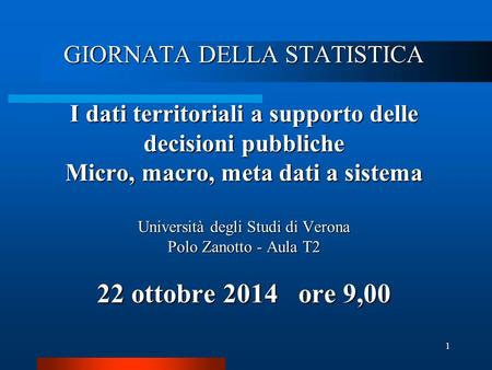 1 GIORNATA DELLA STATISTICA I dati territoriali a supporto delle decisioni pubbliche Micro, macro, meta dati a sistema Università degli Studi di Verona.