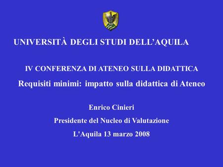 UNIVERSITÀ DEGLI STUDI DELL’AQUILA IV CONFERENZA DI ATENEO SULLA DIDATTICA Requisiti minimi: impatto sulla didattica di Ateneo Enrico Cinieri Presidente.