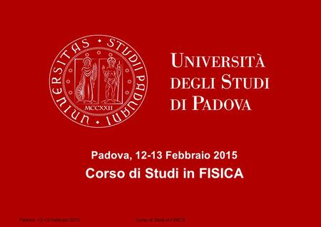 Corso di Studi in FISICA Padova, Febbraio 2015 Corso di Studi in FISICA Padova, Febbraio 2015.