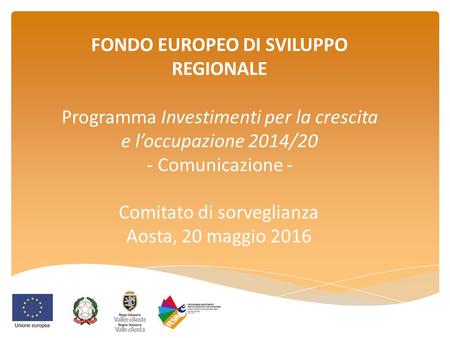 FONDO EUROPEO DI SVILUPPO REGIONALE Programma Investimenti per la crescita e l’occupazione 2014/20 - Comunicazione - Comitato di sorveglianza Aosta, 20.