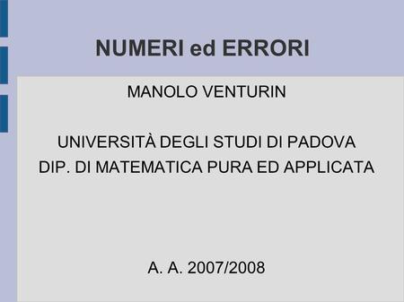 NUMERI ed ERRORI MANOLO VENTURIN UNIVERSITÀ DEGLI STUDI DI PADOVA DIP. DI MATEMATICA PURA ED APPLICATA A. A. 2007/2008.