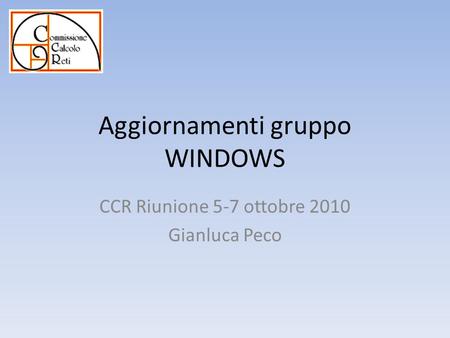Aggiornamenti gruppo WINDOWS CCR Riunione 5-7 ottobre 2010 Gianluca Peco.