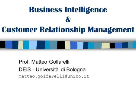 Business Intelligence & Customer Relationship Management Prof. Matteo Golfarelli DEIS - Università di Bologna