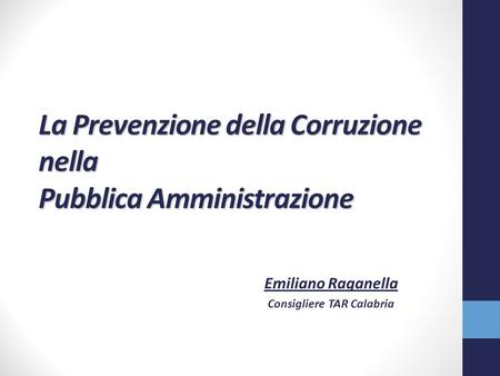 La Prevenzione della Corruzione nella Pubblica Amministrazione Emiliano Raganella Consigliere TAR Calabria.
