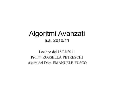 Algoritmi Avanzati a.a. 2010/11 Lezione del 18/04/2011 Prof. ssa ROSSELLA PETRESCHI a cura del Dott. EMANUELE FUSCO.
