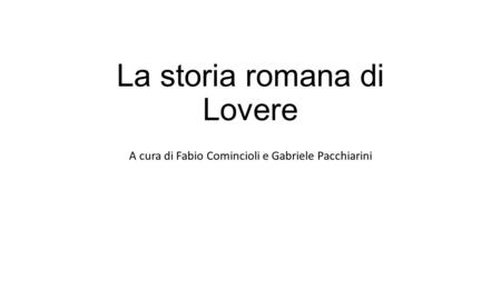 La storia romana di Lovere A cura di Fabio Comincioli e Gabriele Pacchiarini.