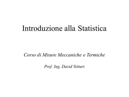 Introduzione alla Statistica Corso di Misure Meccaniche e Termiche Prof. Ing. David Vetturi.