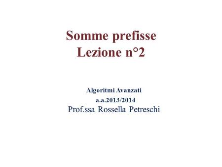 Algoritmi Avanzati a.a.2013/2014 Prof.ssa Rossella Petreschi Somme prefisse Lezione n°2.