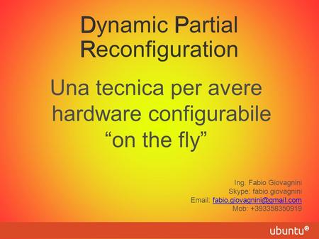 DP R Dynamic Partial Reconfiguration Una tecnica per avere hardware configurabile “on the fly” Ing. Fabio Giovagnini Skype: fabio.giovagnini