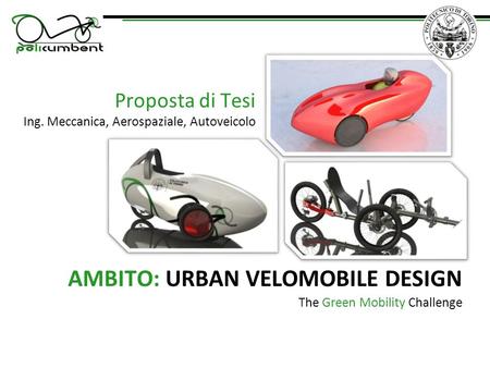 The Green Mobility Challenge AMBITO: URBAN VELOMOBILE DESIGN Proposta di Tesi Ing. Meccanica, Aerospaziale, Autoveicolo.