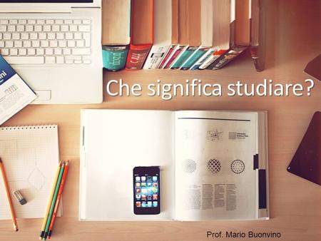 Che significa studiare? Prof. Mario Buonvino. Applicare l'intelligenza per apprendere una disciplina, un argomento, un'arte, con l'aiuto di libri o sotto.
