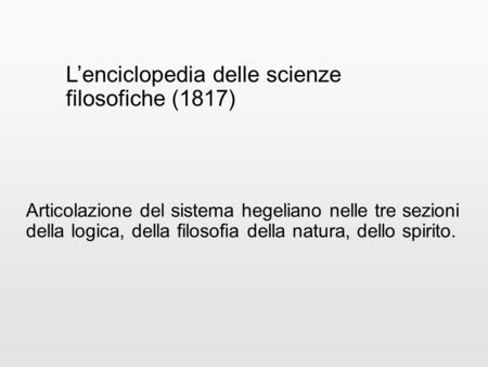 L’enciclopedia delle scienze filosofiche (1817) Articolazione del sistema hegeliano nelle tre sezioni della logica, della filosofia della natura, dello.