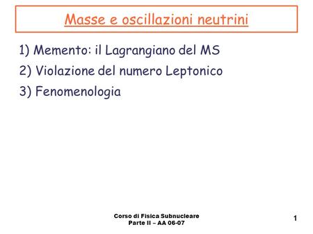 Corso di Fisica Subnucleare Parte II – AA Masse e oscillazioni neutrini 1) Memento: il Lagrangiano del MS 2) Violazione del numero Leptonico 3)