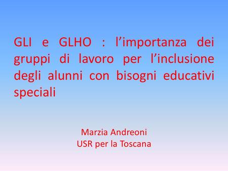 GLI e GLHO : l’importanza dei gruppi di lavoro per l’inclusione degli alunni con bisogni educativi speciali Marzia Andreoni USR per la Toscana.