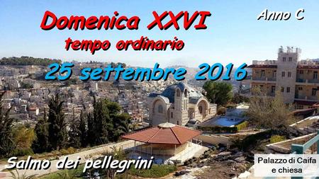 Domenica XXVI tempo ordinario Domenica XXVI tempo ordinario Anno C Salmo dei pellegrini 25 settembre 2016 Palazzo di Caifa e chiesa.
