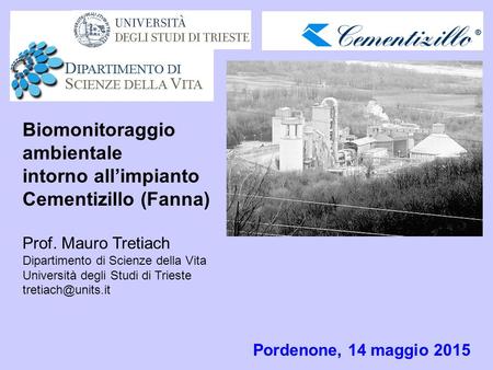 Pordenone, 14 maggio 2015 Biomonitoraggio ambientale intorno all’impianto Cementizillo (Fanna) Prof. Mauro Tretiach Dipartimento di Scienze della Vita.