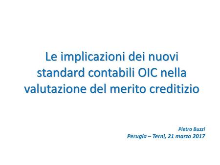 Le implicazioni dei nuovi standard contabili OIC nella valutazione del merito creditizio Pietro Buzzi Perugia – Terni, 21 marzo 2017.