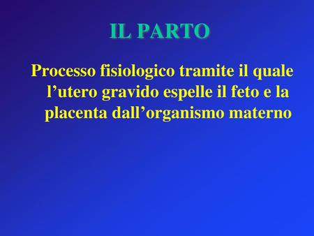 IL PARTO Processo fisiologico tramite il quale l’utero gravido espelle il feto e la placenta dall’organismo materno.