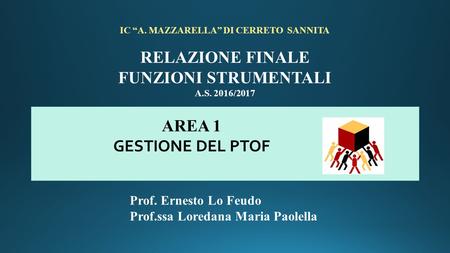 Prof. Ernesto Lo Feudo Prof.ssa Loredana Maria Paolella IC “A. MAZZARELLA” DI CERRETO SANNITA RELAZIONE FINALE FUNZIONI STRUMENTALI A.S. 2016/2017 AREA.