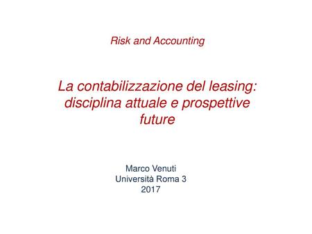Risk and Accounting La contabilizzazione del leasing: disciplina attuale e prospettive future Marco Venuti Università Roma 3 2017.