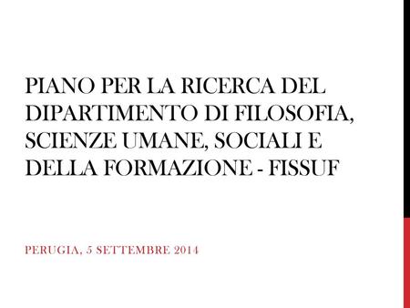 Piano per la Ricerca del Dipartimento di filosofia, scienze Umane, sociali e della formazione - FISSUF Perugia, 5 Settembre 2014.